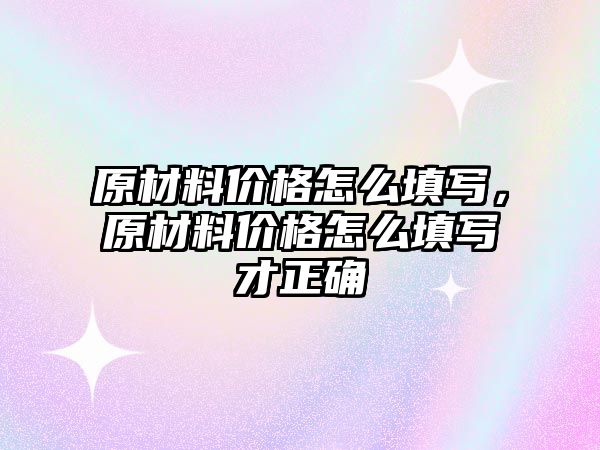 原材料價格怎么填寫，原材料價格怎么填寫才正確