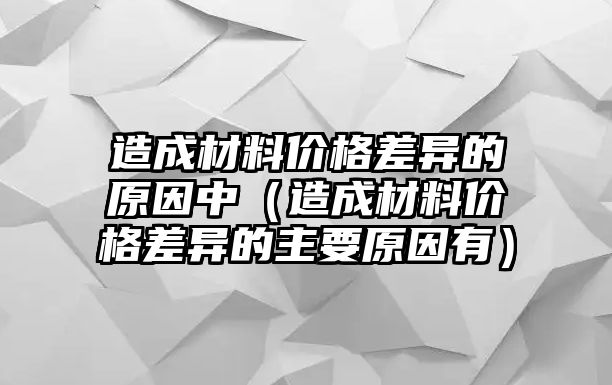 造成材料價格差異的原因中（造成材料價格差異的主要原因有）