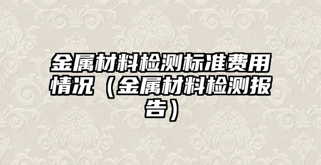 金屬材料檢測(cè)標(biāo)準(zhǔn)費(fèi)用情況（金屬材料檢測(cè)報(bào)告）