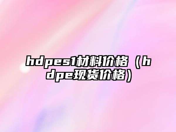 hdpes1材料價格（hdpe現(xiàn)貨價格）