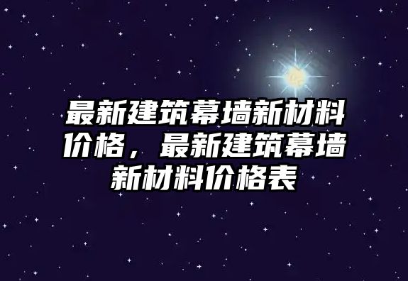 最新建筑幕墻新材料價格，最新建筑幕墻新材料價格表