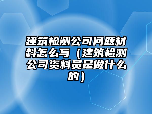 建筑檢測(cè)公司問(wèn)題材料怎么寫（建筑檢測(cè)公司資料員是做什么的）