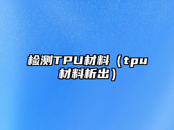 檢測TPU材料（tpu材料析出）