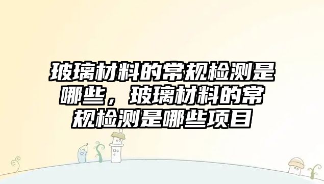 玻璃材料的常規(guī)檢測是哪些，玻璃材料的常規(guī)檢測是哪些項目