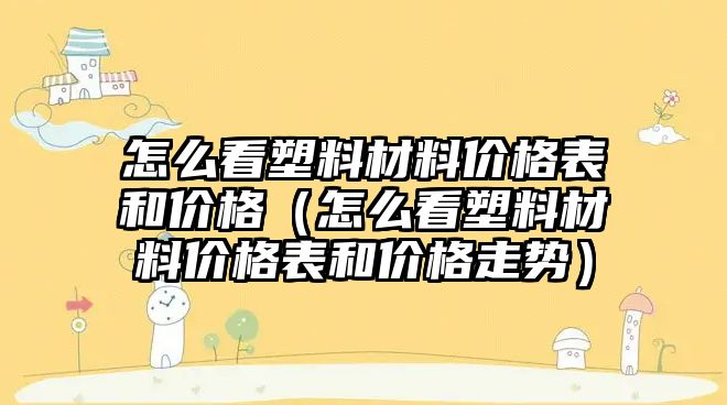 怎么看塑料材料價格表和價格（怎么看塑料材料價格表和價格走勢）