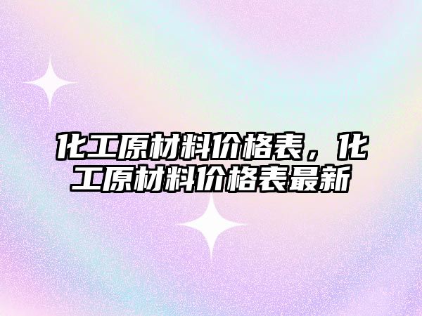 化工原材料價格表，化工原材料價格表最新