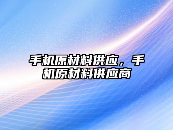 手機原材料供應(yīng)，手機原材料供應(yīng)商