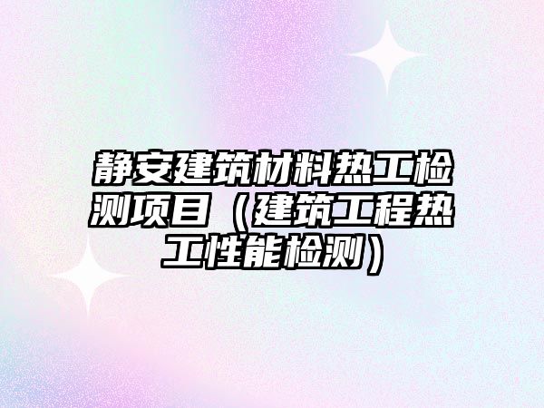 靜安建筑材料熱工檢測項目（建筑工程熱工性能檢測）