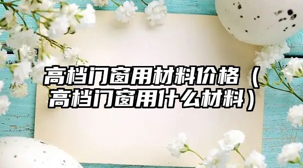 高檔門窗用材料價(jià)格（高檔門窗用什么材料）