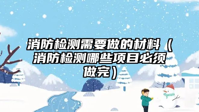 消防檢測需要做的材料（消防檢測哪些項目必須做完）