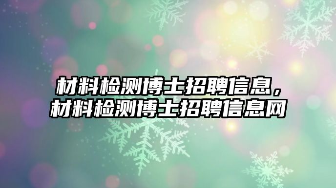 材料檢測(cè)博士招聘信息，材料檢測(cè)博士招聘信息網(wǎng)