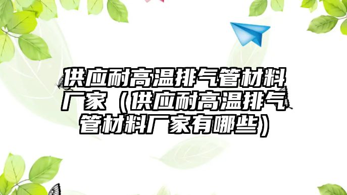 供應(yīng)耐高溫排氣管材料廠家（供應(yīng)耐高溫排氣管材料廠家有哪些）