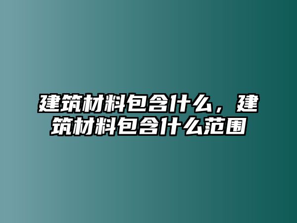 建筑材料包含什么，建筑材料包含什么范圍