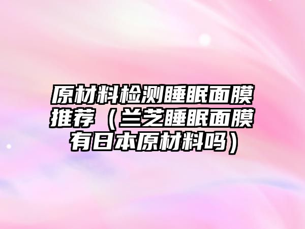 原材料檢測睡眠面膜推薦（蘭芝睡眠面膜有日本原材料嗎）