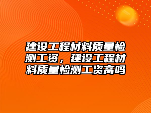 建設(shè)工程材料質(zhì)量檢測(cè)工資，建設(shè)工程材料質(zhì)量檢測(cè)工資高嗎