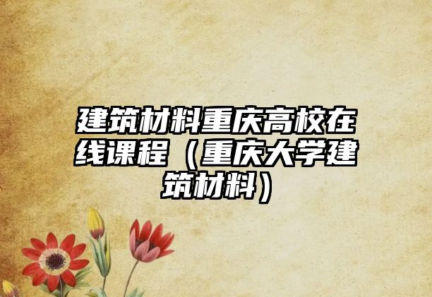 建筑材料重慶高校在線課程（重慶大學(xué)建筑材料）