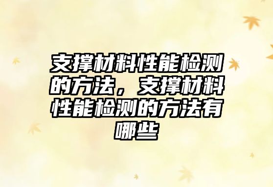 支撐材料性能檢測的方法，支撐材料性能檢測的方法有哪些