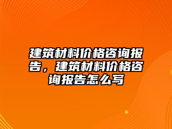 建筑材料價格咨詢報告，建筑材料價格咨詢報告怎么寫