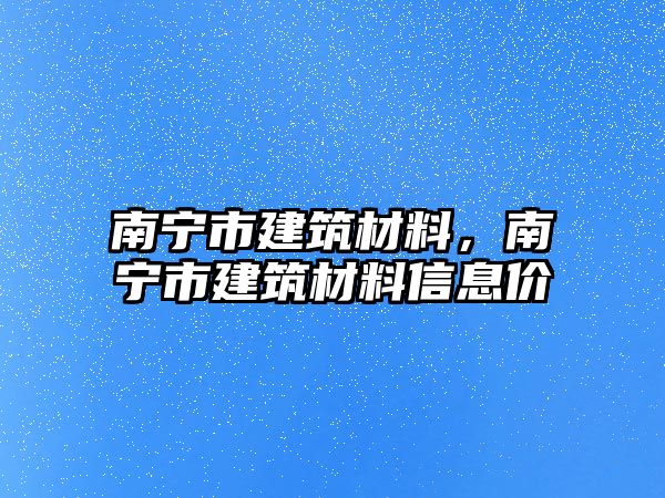 南寧市建筑材料，南寧市建筑材料信息價(jià)