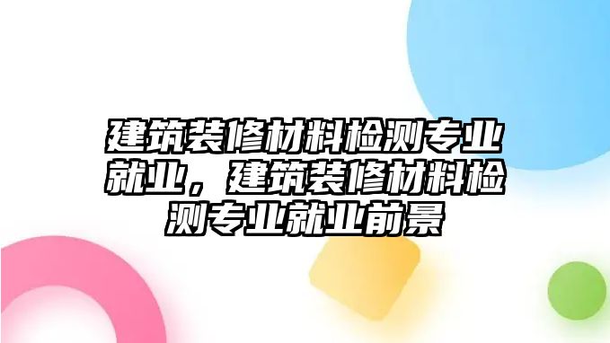 建筑裝修材料檢測專業(yè)就業(yè)，建筑裝修材料檢測專業(yè)就業(yè)前景