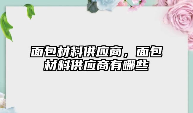 面包材料供應(yīng)商，面包材料供應(yīng)商有哪些