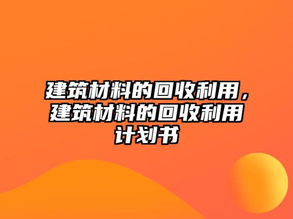 建筑材料的回收利用，建筑材料的回收利用計(jì)劃書