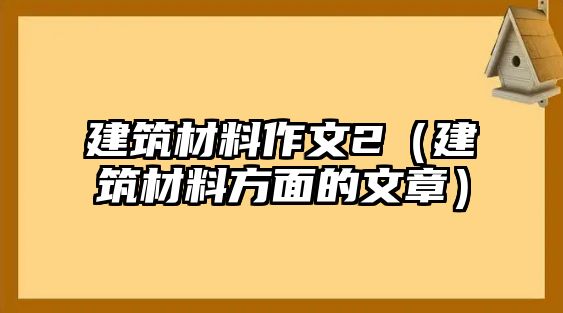 建筑材料作文2（建筑材料方面的文章）