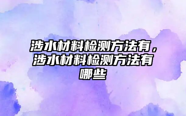 涉水材料檢測方法有，涉水材料檢測方法有哪些