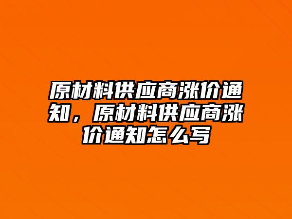 原材料供應(yīng)商漲價通知，原材料供應(yīng)商漲價通知怎么寫