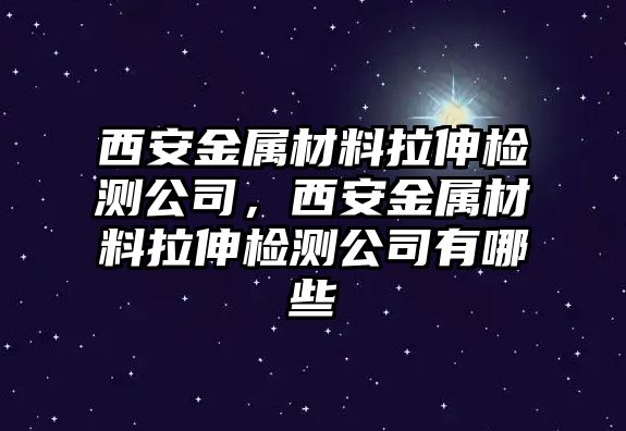 西安金屬材料拉伸檢測公司，西安金屬材料拉伸檢測公司有哪些