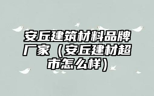 安丘建筑材料品牌廠家（安丘建材超市怎么樣）