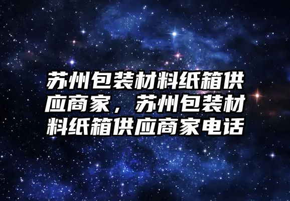 蘇州包裝材料紙箱供應(yīng)商家，蘇州包裝材料紙箱供應(yīng)商家電話