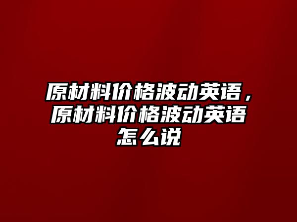 原材料價格波動英語，原材料價格波動英語怎么說