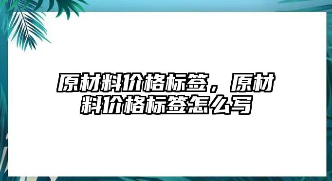 原材料價格標(biāo)簽，原材料價格標(biāo)簽怎么寫