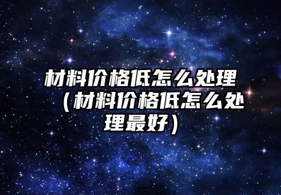 材料價格低怎么處理（材料價格低怎么處理最好）