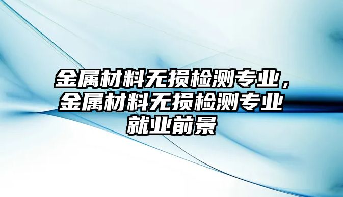 金屬材料無損檢測專業(yè)，金屬材料無損檢測專業(yè)就業(yè)前景