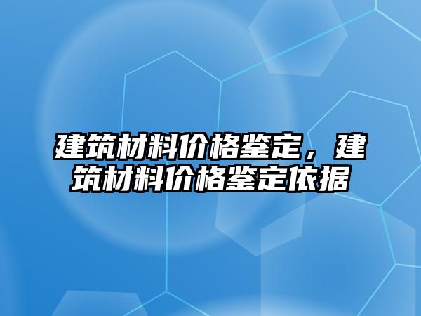 建筑材料價格鑒定，建筑材料價格鑒定依據(jù)