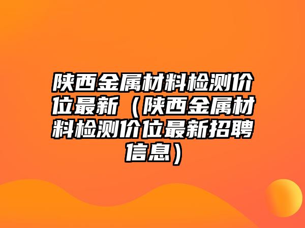 陜西金屬材料檢測價位最新（陜西金屬材料檢測價位最新招聘信息）