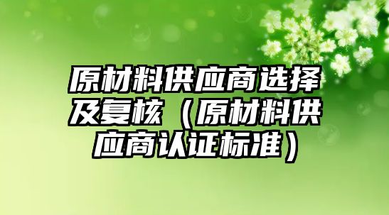 原材料供應(yīng)商選擇及復(fù)核（原材料供應(yīng)商認證標準）