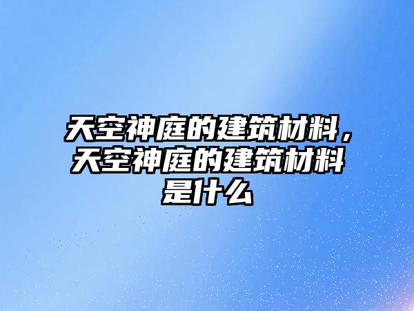 天空神庭的建筑材料，天空神庭的建筑材料是什么