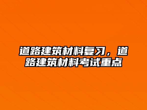 道路建筑材料復習，道路建筑材料考試重點