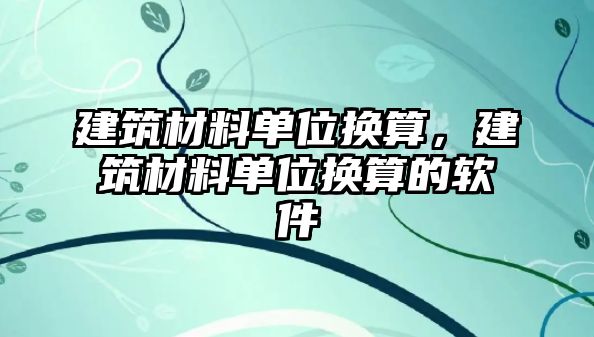 建筑材料單位換算，建筑材料單位換算的軟件