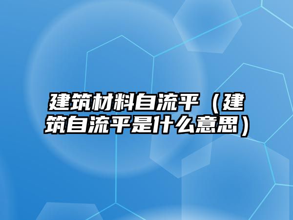 建筑材料自流平（建筑自流平是什么意思）