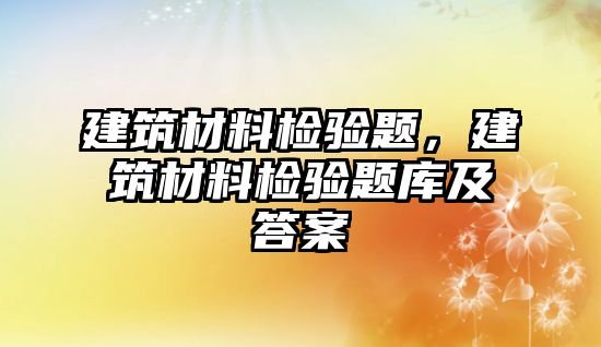 建筑材料檢驗題，建筑材料檢驗題庫及答案