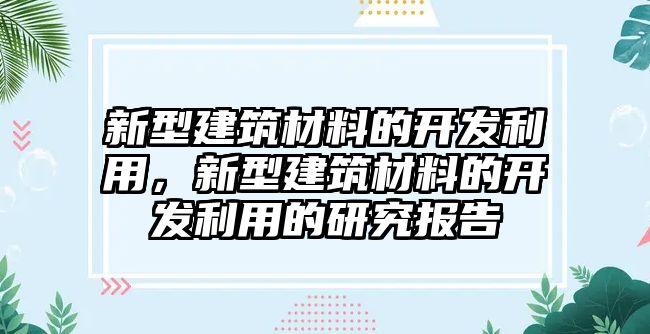 新型建筑材料的開發(fā)利用，新型建筑材料的開發(fā)利用的研究報告