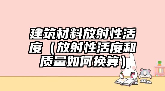 建筑材料放射性活度（放射性活度和質(zhì)量如何換算）