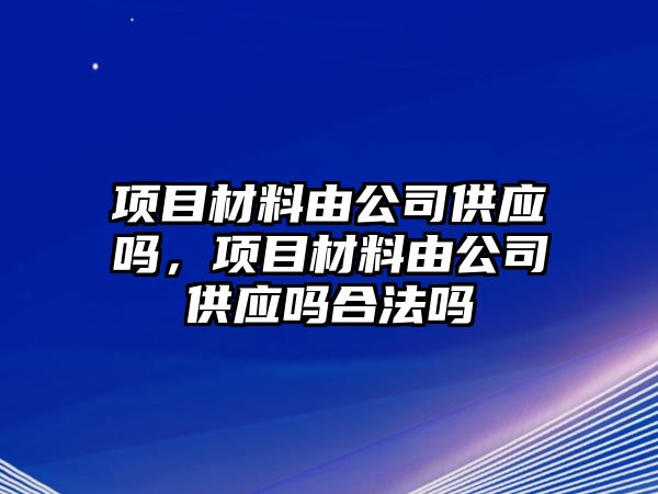 項(xiàng)目材料由公司供應(yīng)嗎，項(xiàng)目材料由公司供應(yīng)嗎合法嗎