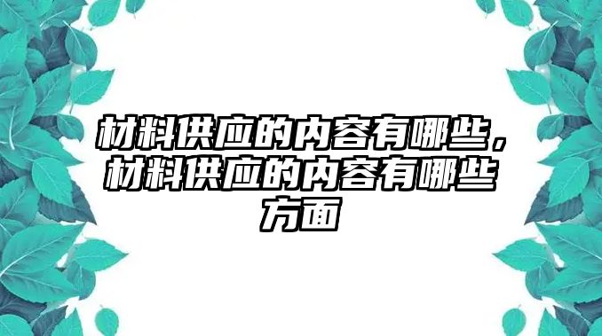 材料供應(yīng)的內(nèi)容有哪些，材料供應(yīng)的內(nèi)容有哪些方面