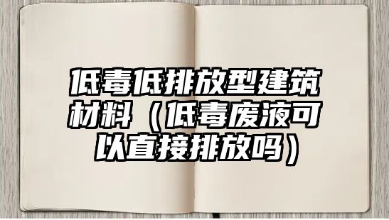 低毒低排放型建筑材料（低毒廢液可以直接排放嗎）