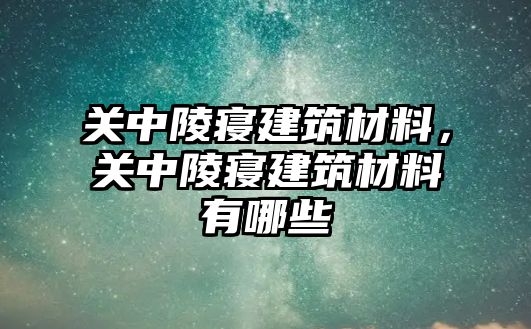 關(guān)中陵寢建筑材料，關(guān)中陵寢建筑材料有哪些